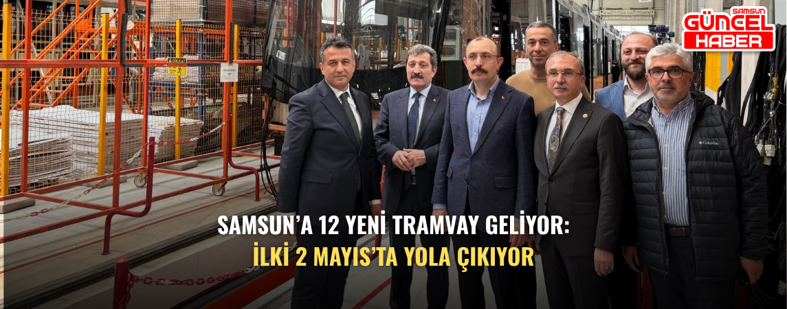 Samsun’a 12 yeni tramvay geliyor: İlki 2 Mayıs’ta yola çıkıyor