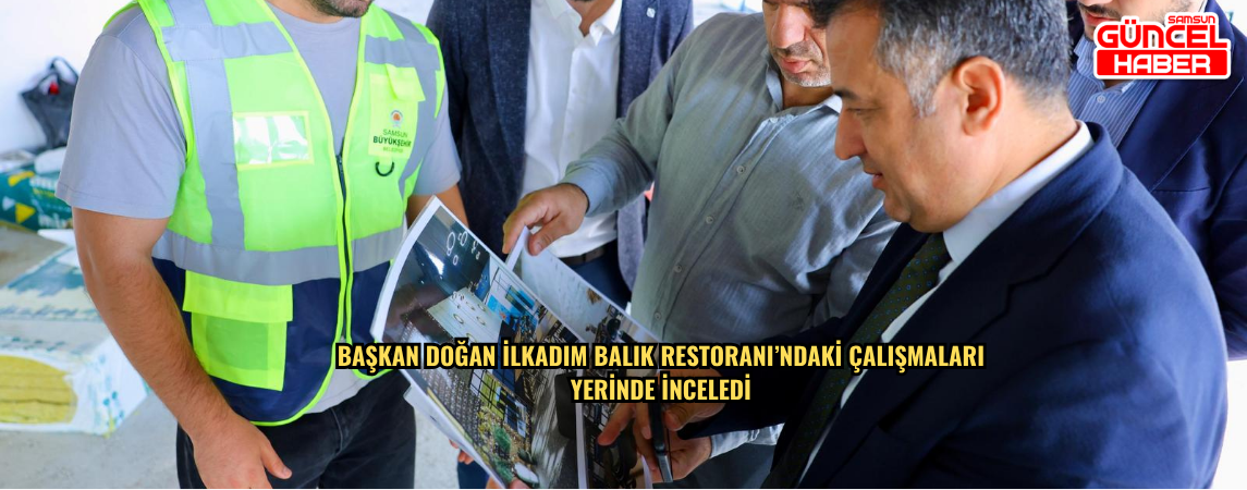 BAŞKAN DOĞAN İLKADIM BALIK RESTORANI’NDAKİ ÇALIŞMALARI  YERİNDE İNCELEDİ