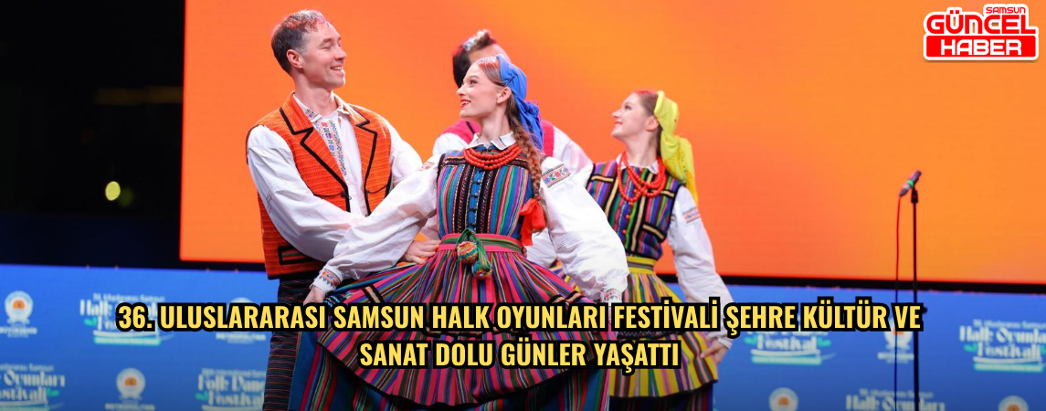 36. ULUSLARARASI SAMSUN HALK OYUNLARI FESTİVALİ ŞEHRE KÜLTÜR VE  SANAT DOLU GÜNLER YAŞATTI