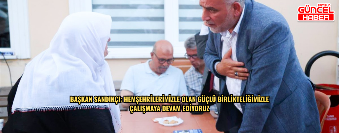 Başkan Sandıkçı: Hemşehrilerimizle olan güçlü birlikteliğimizle çalışmaya devam ediyoruz