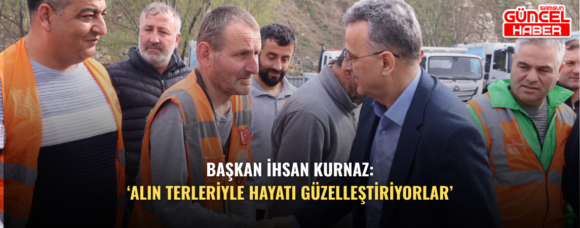 Başkan İhsan Kurnaz: ‘Alın Terleriyle Hayatı Güzelleştiriyorlar’